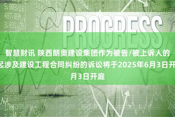 智慧财讯 陕西朗奥建设集团作为被告/被上诉人的1起涉及建设工程合同纠纷的诉讼将于2025年6月3日开庭