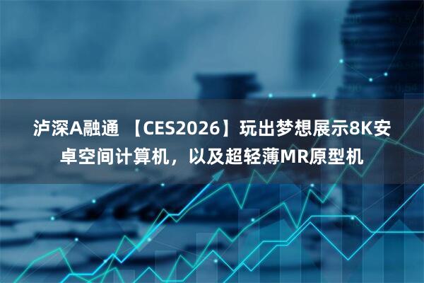 泸深A融通 【CES2026】玩出梦想展示8K安卓空间计算机，以及超轻薄MR原型机