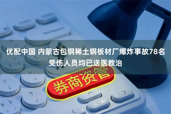 优配中国 内蒙古包钢稀土钢板材厂爆炸事故78名受伤人员均已送医救治