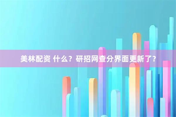美林配资 什么？研招网查分界面更新了？