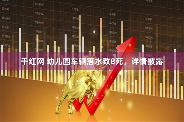 千红网 幼儿园车辆落水致8死，详情披露