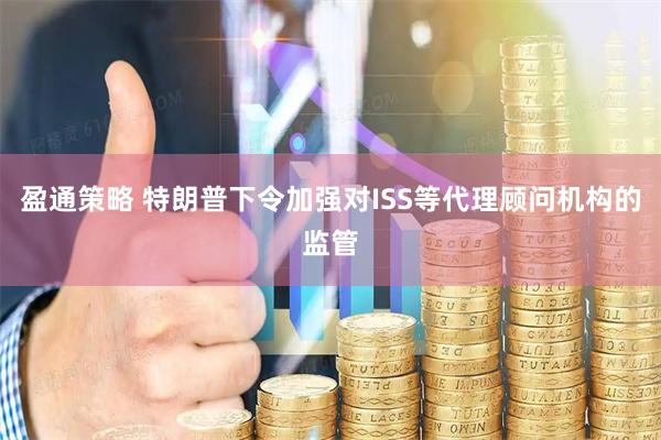 盈通策略 特朗普下令加强对ISS等代理顾问机构的监管