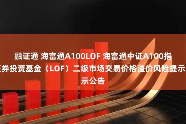 融证通 海富通A100LOF 海富通中证A100指数证券投资基金（LOF）二级市场交易价格溢价风险提示公告