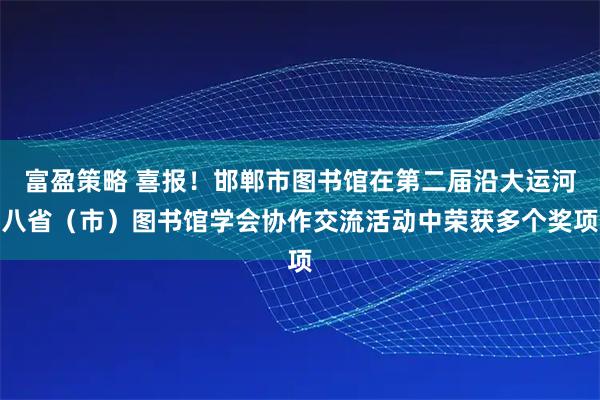 富盈策略 喜报！邯郸市图书馆在第二届沿大运河八省（市）图书馆学会协作交流活动中荣获多个奖项