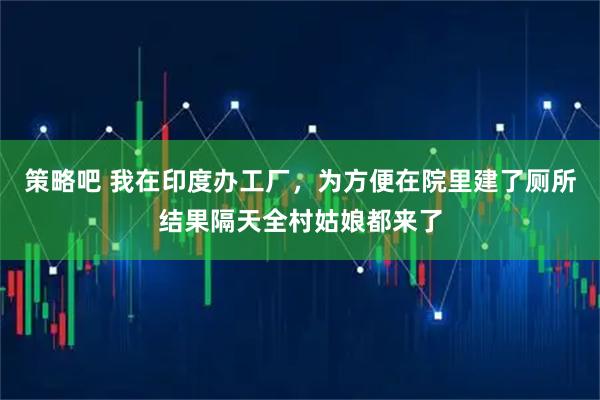 策略吧 我在印度办工厂，为方便在院里建了厕所结果隔天全村姑娘都来了