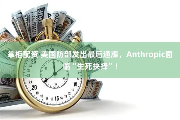 掌柜配资 美国防部发出最后通牒，Anthropic面临“生死抉择”！
