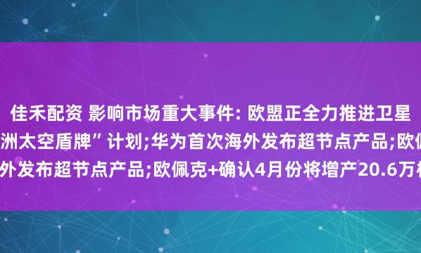 佳禾配资 影响市场重大事件: 欧盟正全力推进卫星通信自主, 并将推出“欧洲太空盾牌”计划;华为首次海外发布超节点产品;欧佩克+确认4月份将增产20.6万桶/日