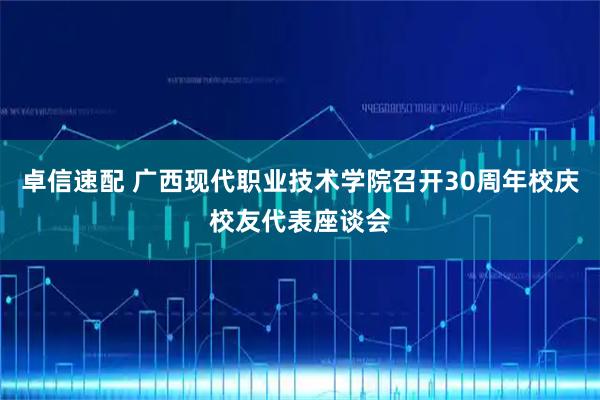 卓信速配 广西现代职业技术学院召开30周年校庆校友代表座谈会