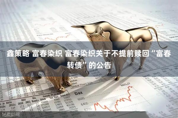 鑫策略 富春染织 富春染织关于不提前赎回“富春转债”的公告