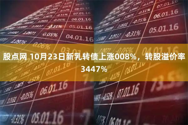 股点网 10月23日新乳转债上涨008%，转股溢价率3447%