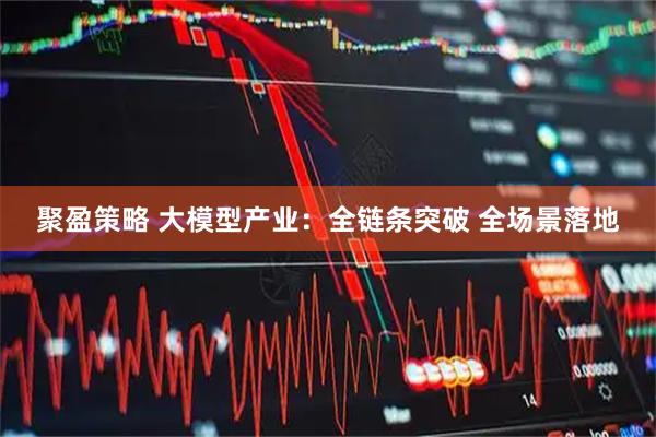 聚盈策略 大模型产业：全链条突破 全场景落地