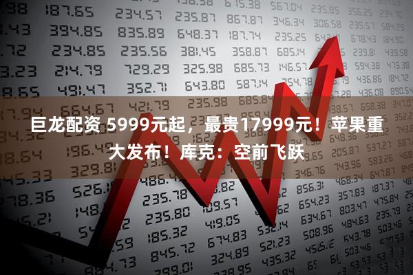 巨龙配资 5999元起，最贵17999元！苹果重大发布！库克：空前飞跃