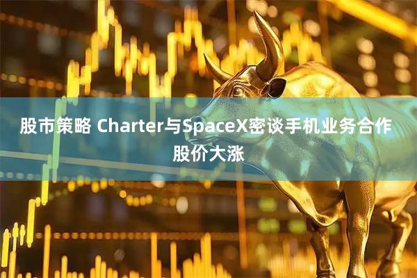 股市策略 Charter与SpaceX密谈手机业务合作 股价大涨