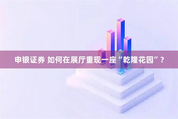 申银证券 如何在展厅重现一座“乾隆花园”？